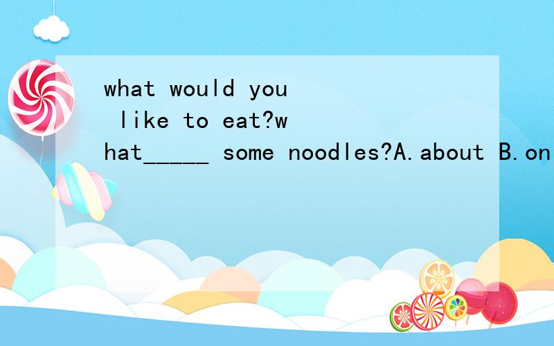what would you like to eat?what_____ some noodles?A.about B.on C.in D.of