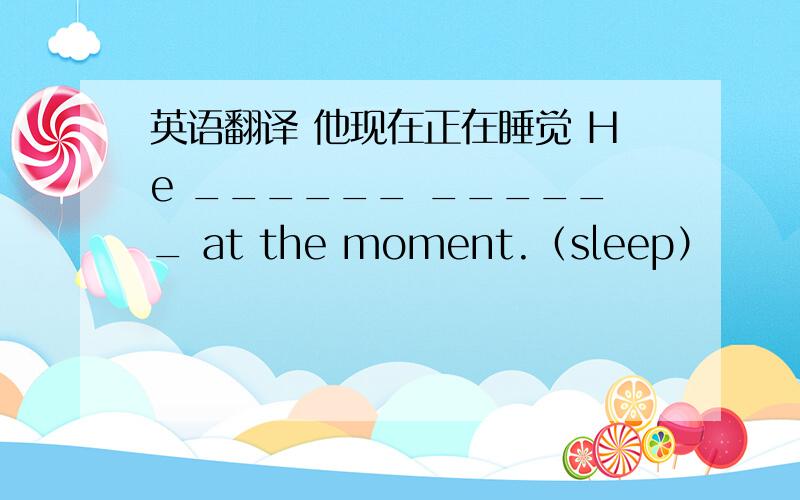 英语翻译 他现在正在睡觉 He ______ ______ at the moment.（sleep）
