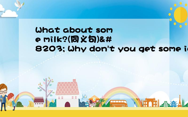 What about some milk?(同义句)​ Why don't you get some ice cream?(同义句)What about some milk?(同义句) Why don't you get some ice cream?(同义句)请问这两个句子的同义句