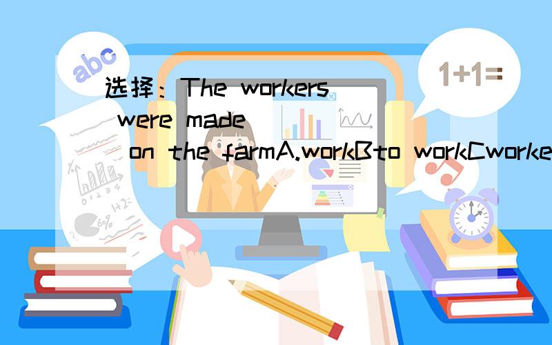 选择：The workers were made_____on the farmA.workBto workCworkedDworking