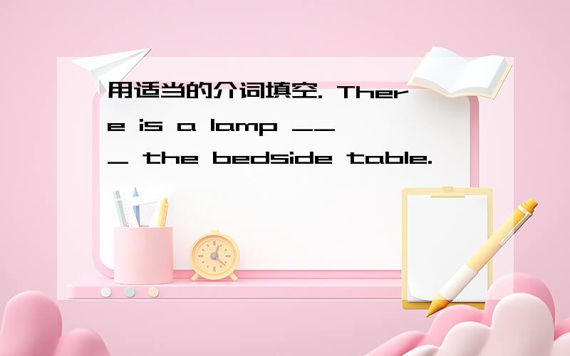 用适当的介词填空. There is a lamp ___ the bedside table.
