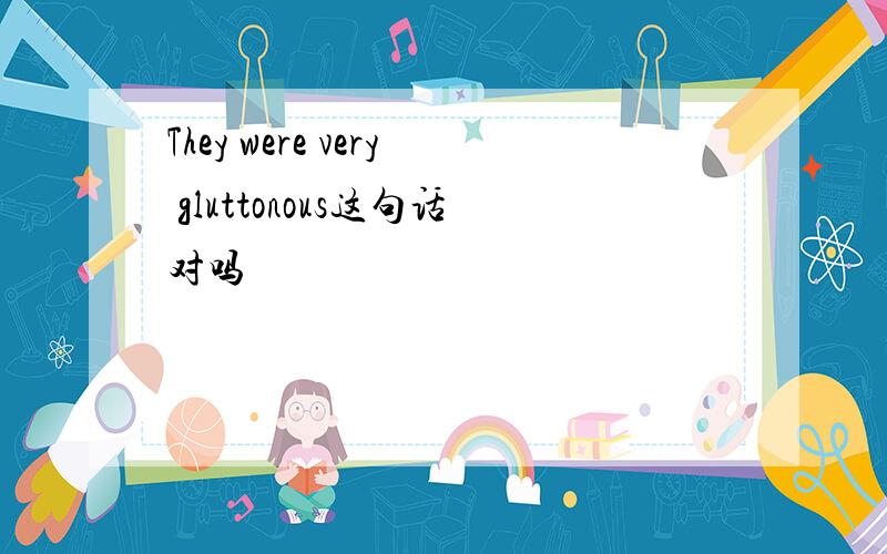 They were very gluttonous这句话对吗
