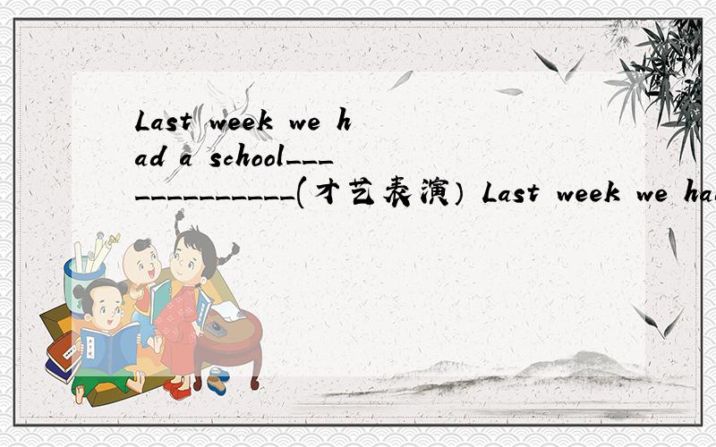 Last week we had a school_____________(才艺表演） Last week we had a school_____________(才艺表演）