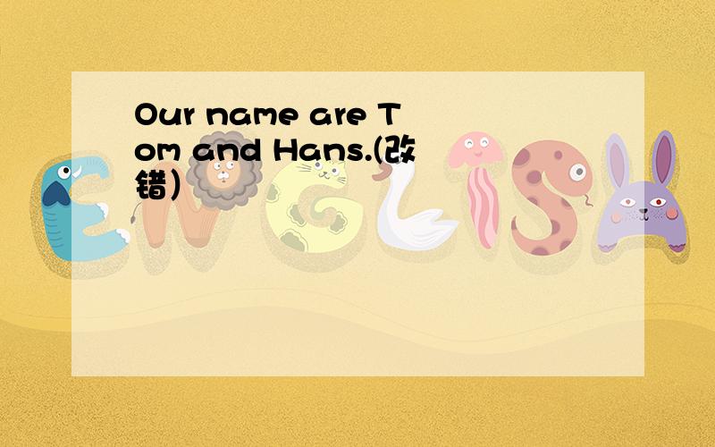 Our name are Tom and Hans.(改错）