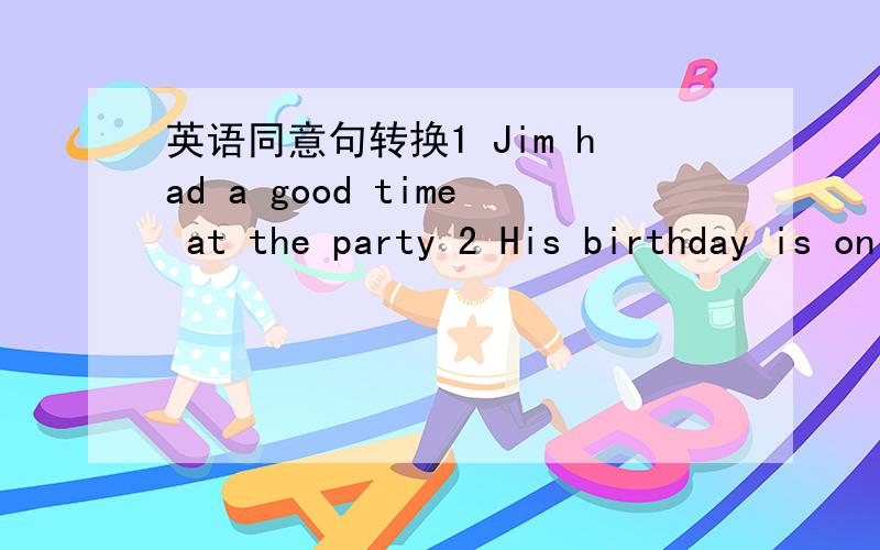 英语同意句转换1 Jim had a good time at the party 2 His birthday is on August 6th