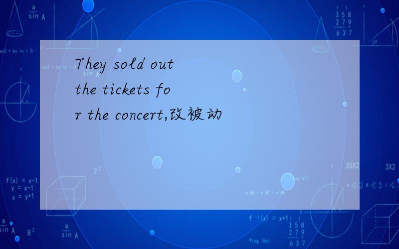 They sold out the tickets for the concert,改被动