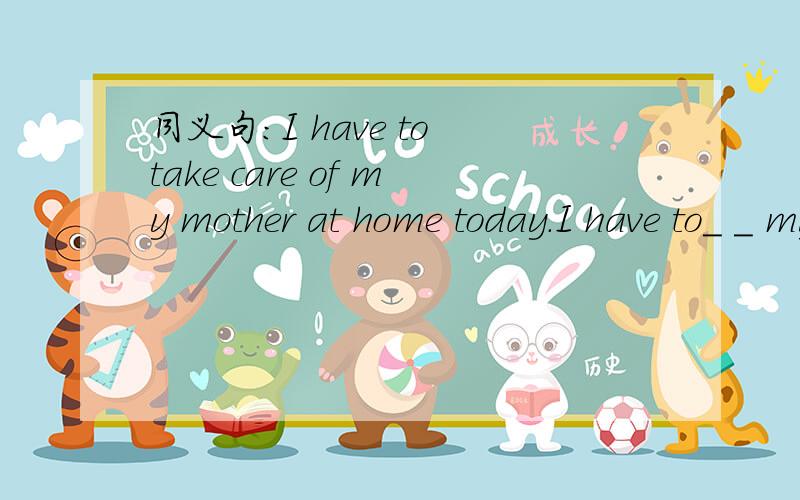 同义句:I have to take care of my mother at home today.I have to_ _ my mother at home today