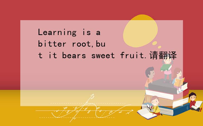 Learning is a bitter root,but it bears sweet fruit.请翻译