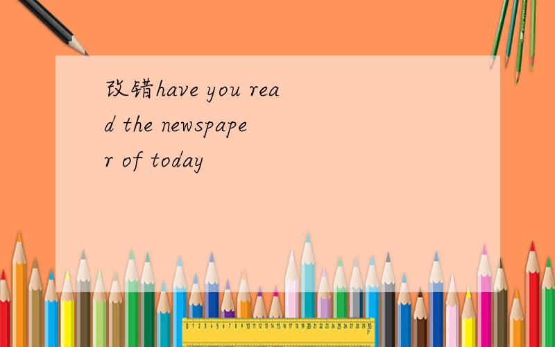 改错have you read the newspaper of today