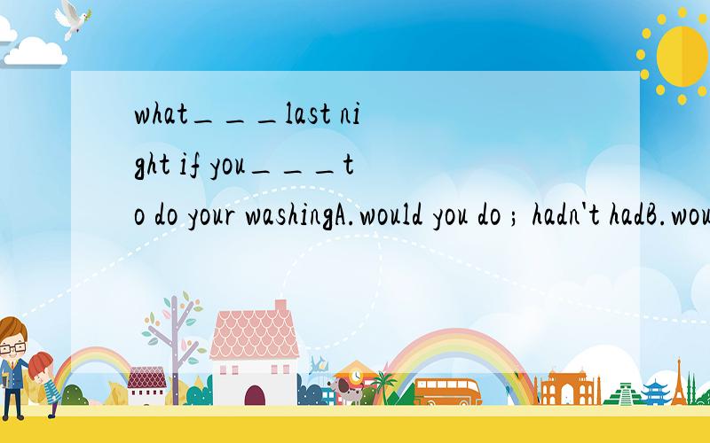 what___last night if you___to do your washingA.would you do ; hadn't hadB.would you have done ; hadn't hadC.would you do ; didn't haveD.would you have done ; didn't have选哪个?为什么呢?