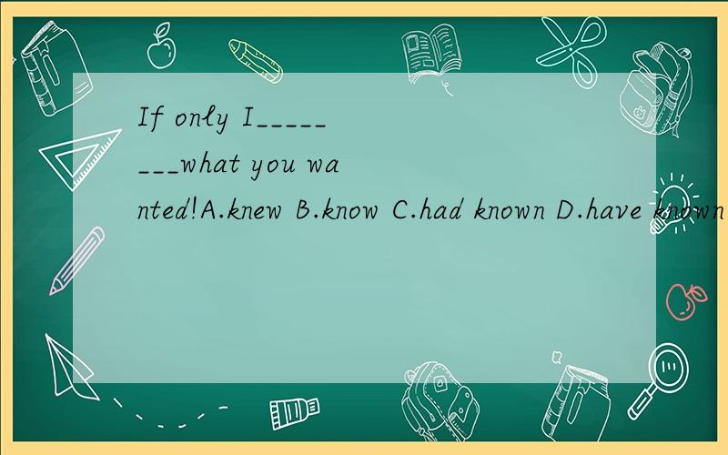 If only I________what you wanted!A.knew B.know C.had known D.have known