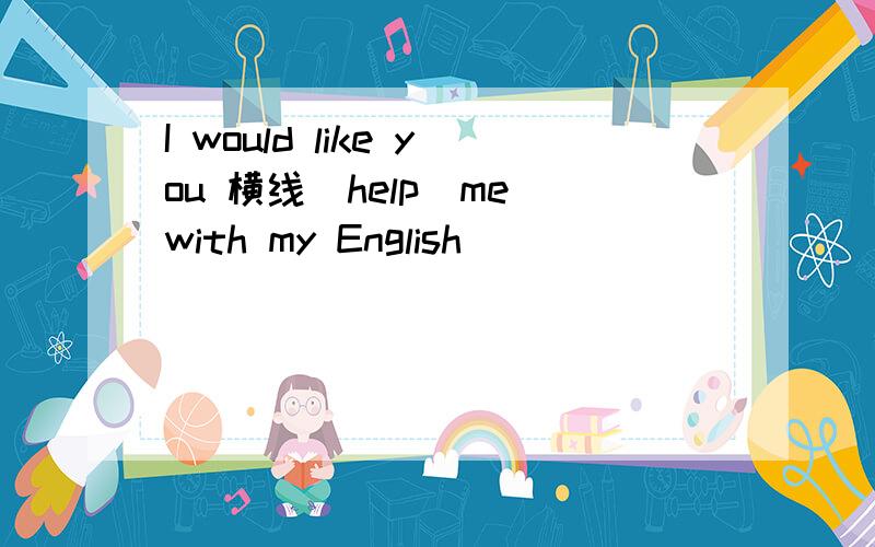I would like you 横线（help）me with my English