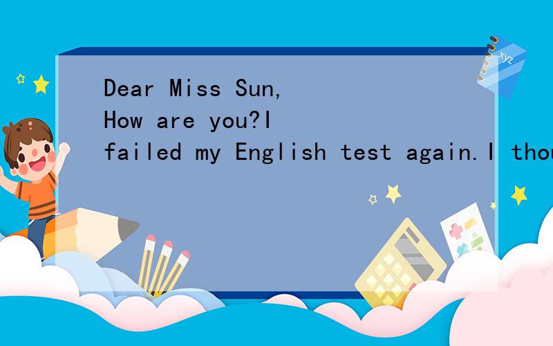 Dear Miss Sun,How are you?I failed my English test again.I thought I hadDear Miss Zhang,How are you?I failed my English test again.I thought I had tried my best,but why?I dare not tell my parents about it,so I was upset .Could you tell me what to do?