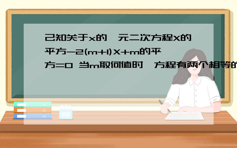 己知关于x的—元二次方程X的平方-2(m+1)X+m的平方=0 当m取何值时,方程有两个相等的实数根