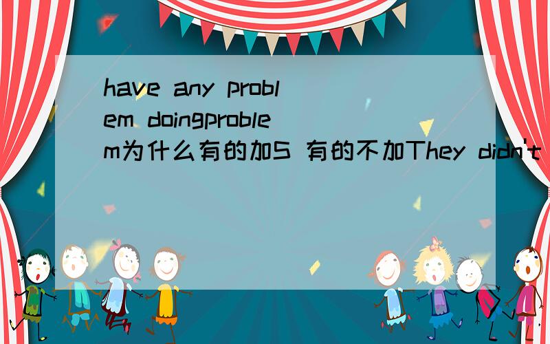 have any problem doingproblem为什么有的加S 有的不加They didn't have any probiem finding the way You won't have any problems finding rice He doesn't have any problems finding his friend