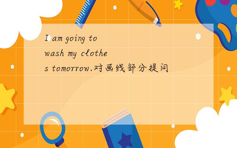 I am going to wash my clothes tomorrow.对画线部分提问