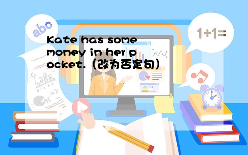 Kate has some money in her pocket.（改为否定句）