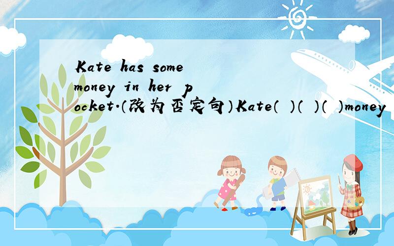 Kate has some money in her pocket.（改为否定句）Kate（ ）（ ）（ ）money
