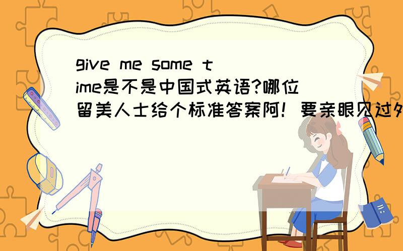give me some time是不是中国式英语?哪位留美人士给个标准答案阿！要亲眼见过外国人这样说哦！