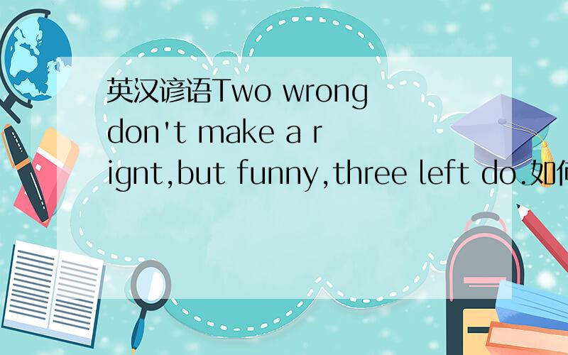 英汉谚语Two wrong don't make a rignt,but funny,three left do.如何翻译