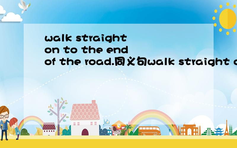 walk straight on to the end of the road.同义句walk straight on ___ you ___ ___the end of the road.初一下册第3课