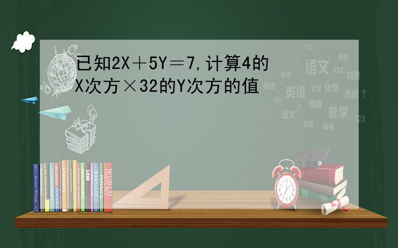 已知2X＋5Y＝7,计算4的X次方×32的Y次方的值