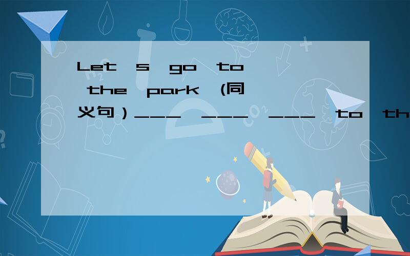 Let's  go  to  the  park  (同义句）___  ___  ___  to  the  park?  ___  ___  go  to  the  park?