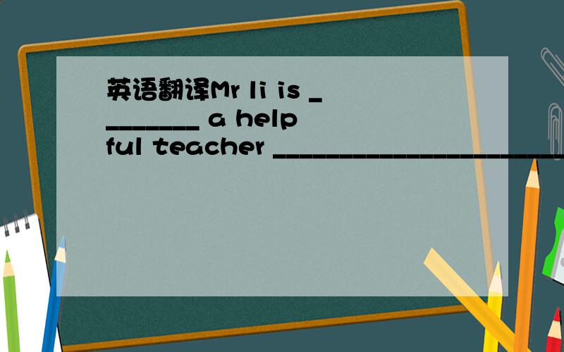 英语翻译Mr li is ________ a helpful teacher ____________________________him