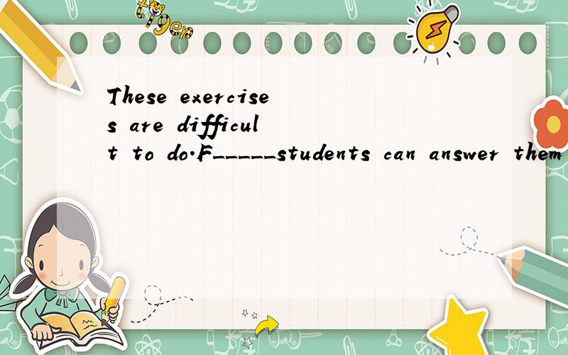 These exercises are difficult to do.F_____students can answer them