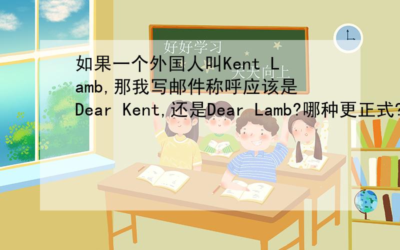 如果一个外国人叫Kent Lamb,那我写邮件称呼应该是Dear Kent,还是Dear Lamb?哪种更正式?>