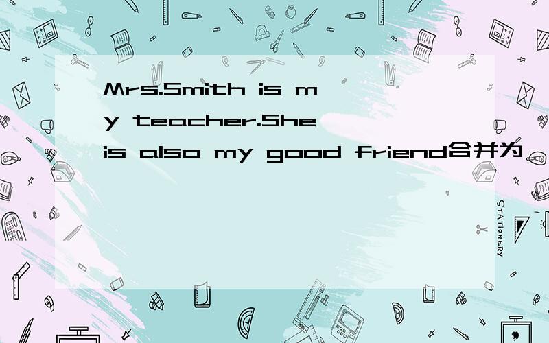 Mrs.Smith is my teacher.She is also my good friend合并为一句.