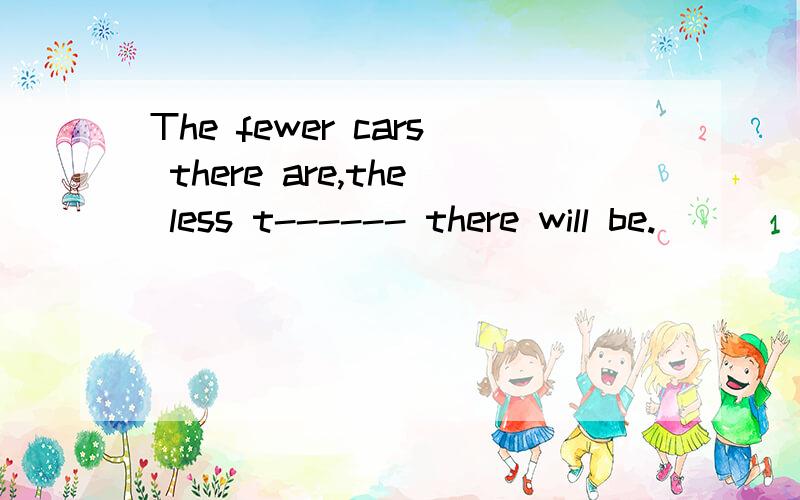 The fewer cars there are,the less t------ there will be.