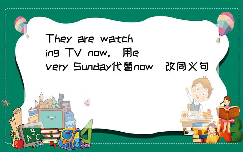 They are watching TV now.(用every Sunday代替now)改同义句