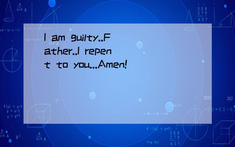 I am guilty..Father..I repent to you...Amen!
