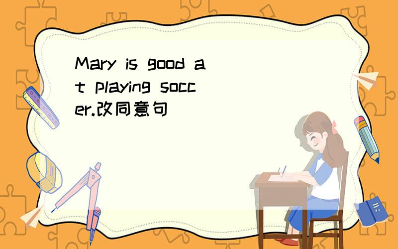 Mary is good at playing soccer.改同意句