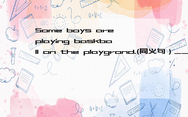 Some boys are playing baskball on the playgrond.(同义句）__ __ Some boys__on the playgrond.急 .回答加分.老师出的题.大哥大姐们.老师太贱没办法.
