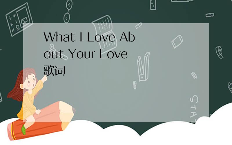 What I Love About Your Love 歌词