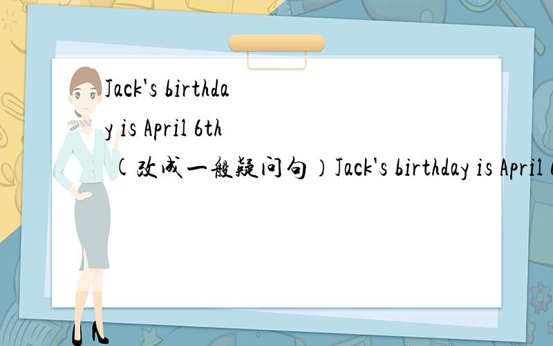 Jack's birthday is April 6th (改成一般疑问句）Jack's birthday is April 6th (改为一般疑问句）