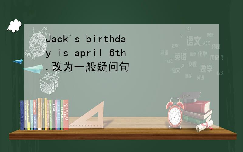Jack's birthday is april 6th.改为一般疑问句
