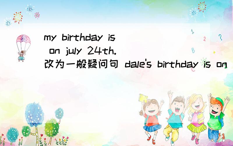 my birthday is on july 24th.改为一般疑问句 dale's birthday is on april 3rd.改为一般疑问句