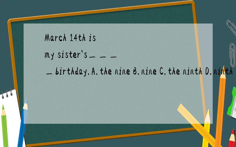 March 14th is my sister's____birthday.A.the nine B.nine C.the ninth D.ninth