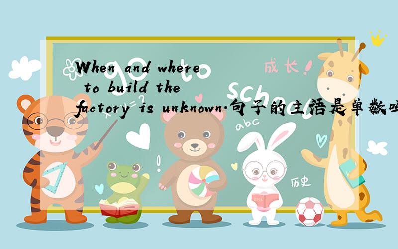 When and where to build the factory is unknown.句子的主语是单数吗