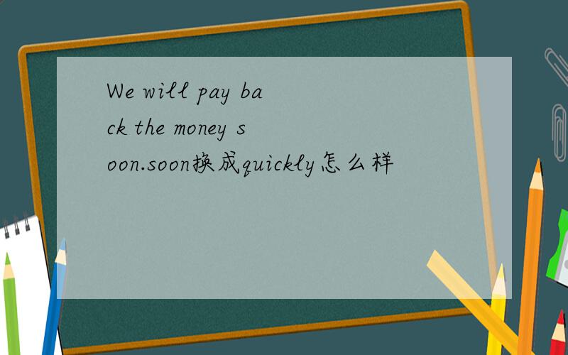 We will pay back the money soon.soon换成quickly怎么样