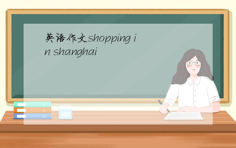 英语作文shopping in shanghai