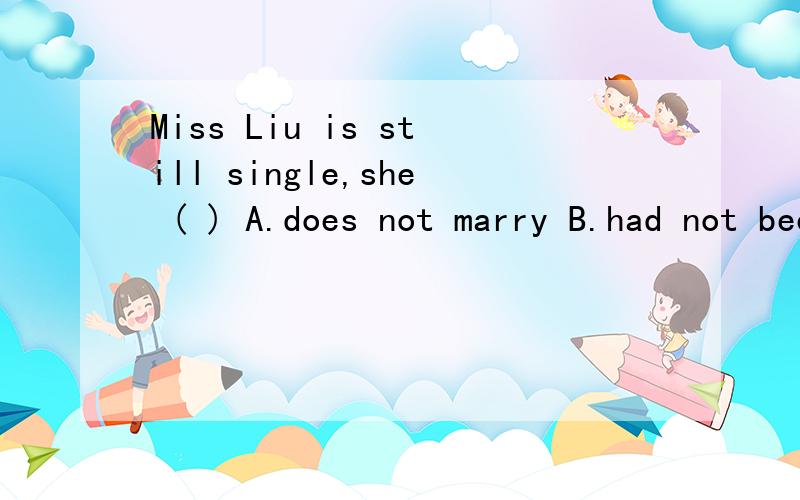Miss Liu is still single,she ( ) A.does not marry B.had not been married C.was not married D.is not married A中怎么改就可以了