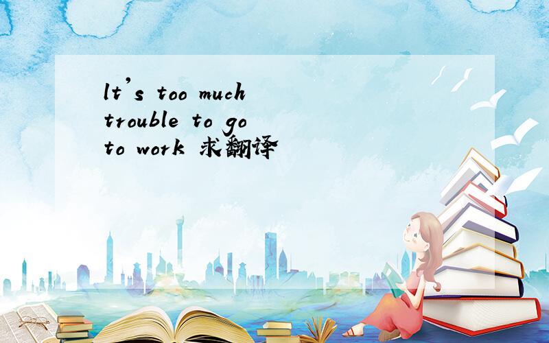 lt's too much trouble to go to work 求翻译