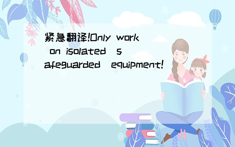 紧急翻译!Only work on isolated(safeguarded)equipment!