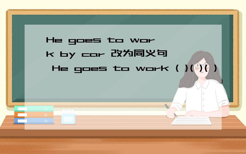 He goes to work by car 改为同义句 He goes to work ( )( )( )