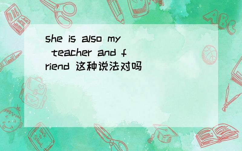 she is also my teacher and friend 这种说法对吗
