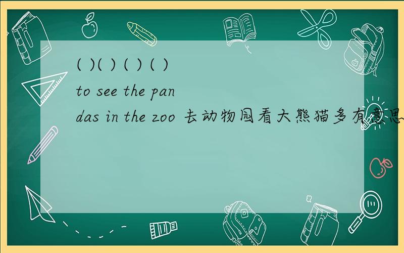 ( )( ) ( ) ( )to see the pandas in the zoo 去动物园看大熊猫多有意思啊what fun it is 填 what fun to go行不行